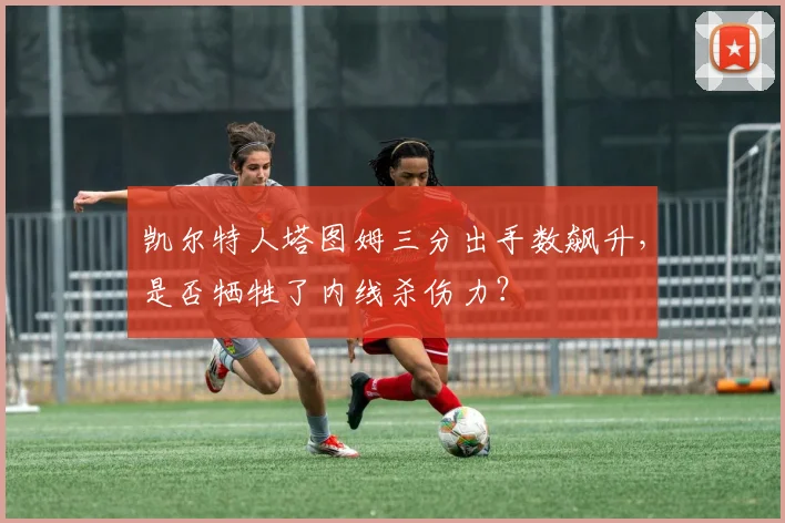 凯尔特人塔图姆三分出手数飙升，是否牺牲了内线杀伤力？