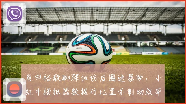 角田裕毅脚踝扭伤后圈速暴跌,小红牛模拟器数据对比显示制动效率下降8%