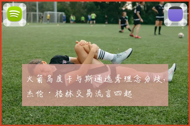 火箭乌度卡与斯通选秀理念分歧,杰伦·格林交易流言四起